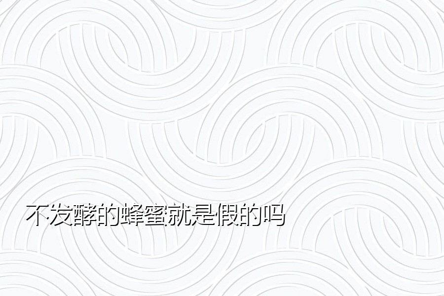 不发酵的蜂蜜就是假的吗